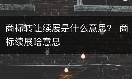 商标转让续展是什么意思？ 商标续展啥意思