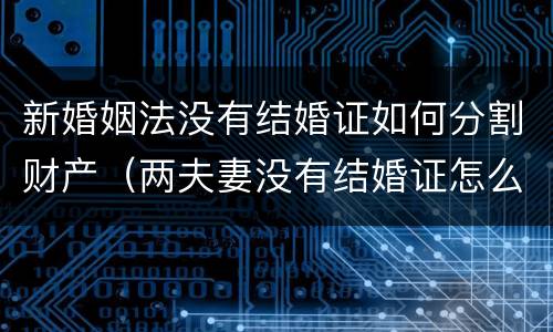 新婚姻法没有结婚证如何分割财产（两夫妻没有结婚证怎么分割财产）