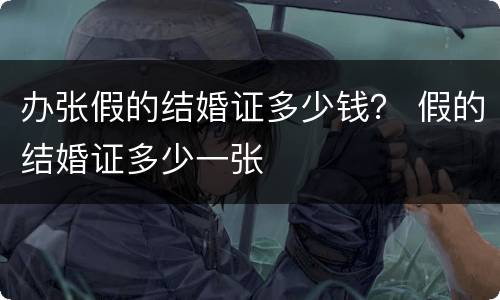 办张假的结婚证多少钱？ 假的结婚证多少一张