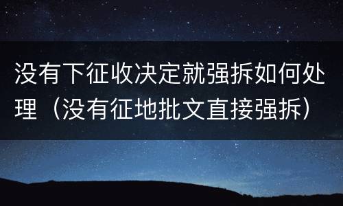 没有下征收决定就强拆如何处理（没有征地批文直接强拆）