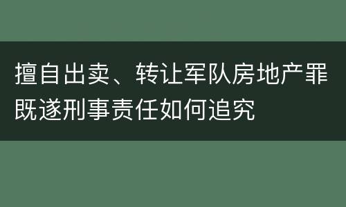 擅自出卖、转让军队房地产罪既遂刑事责任如何追究