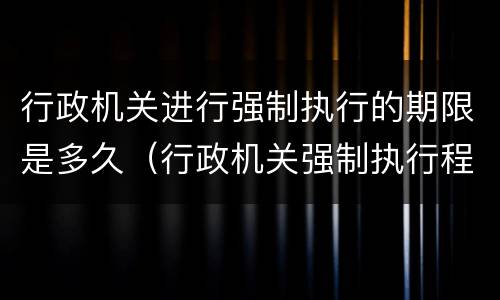 行政机关进行强制执行的期限是多久（行政机关强制执行程序是什么）