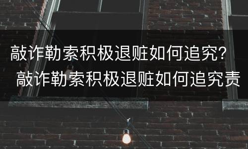 敲诈勒索积极退赃如何追究？ 敲诈勒索积极退赃如何追究责任