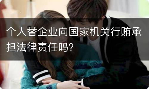 个人替企业向国家机关行贿承担法律责任吗？