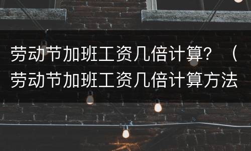 劳动节加班工资几倍计算？（劳动节加班工资几倍计算方法）