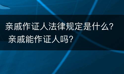 亲戚作证人法律规定是什么？ 亲戚能作证人吗?
