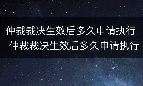仲裁裁决生效后多久申请执行 仲裁裁决生效后多久申请执行失效