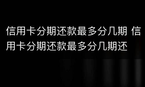 信用卡分期还款最多分几期 信用卡分期还款最多分几期还
