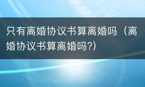 只有离婚协议书算离婚吗（离婚协议书算离婚吗?）