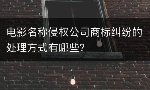 电影名称侵权公司商标纠纷的处理方式有哪些？