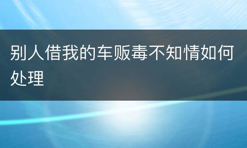别人借我的车贩毒不知情如何处理