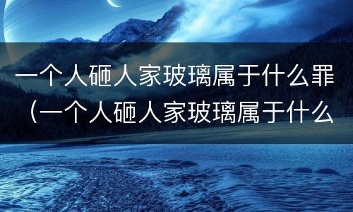 一个人砸人家玻璃属于什么罪（一个人砸人家玻璃属于什么罪名）