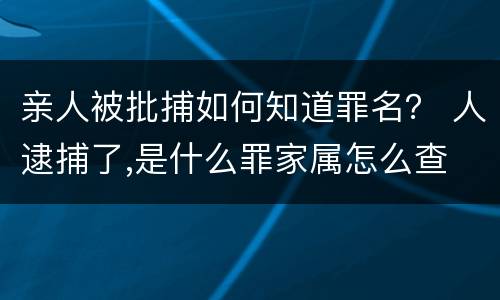 亲人被批捕如何知道罪名？ 人逮捕了,是什么罪家属怎么查