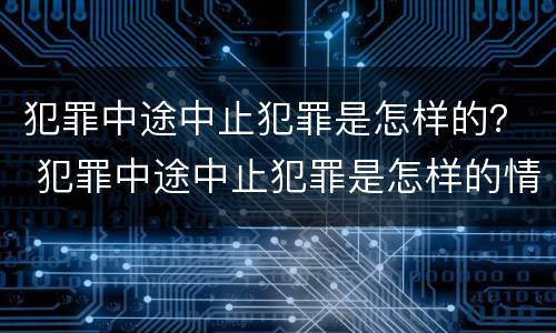 犯罪中途中止犯罪是怎样的？ 犯罪中途中止犯罪是怎样的情形