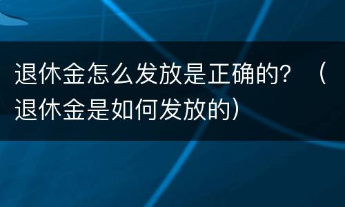 退休金怎么发放是正确的？（退休金是如何发放的）