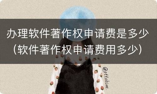 办理软件著作权申请费是多少（软件著作权申请费用多少）