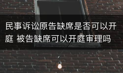 民事诉讼原告缺席是否可以开庭 被告缺席可以开庭审理吗