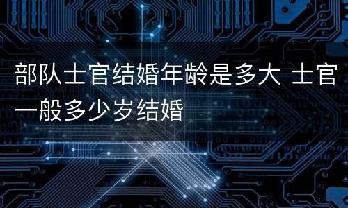 部队士官结婚年龄是多大 士官一般多少岁结婚