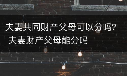 夫妻共同财产父母可以分吗？ 夫妻财产父母能分吗