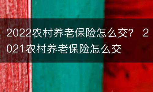 2022农村养老保险怎么交？ 2021农村养老保险怎么交