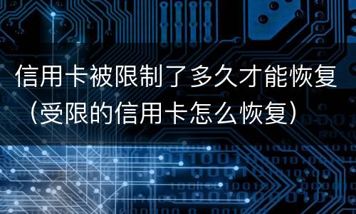 信用卡被限制了多久才能恢复（受限的信用卡怎么恢复）