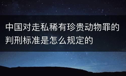 中国对走私稀有珍贵动物罪的判刑标准是怎么规定的