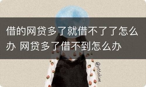借的网贷多了就借不了了怎么办 网贷多了借不到怎么办