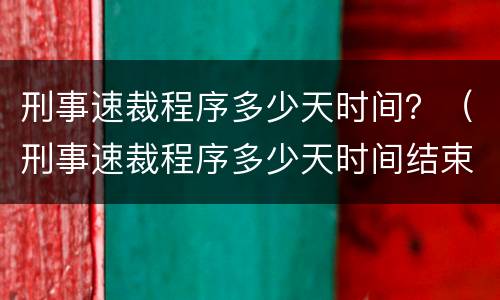 刑事速裁程序多少天时间？（刑事速裁程序多少天时间结束）