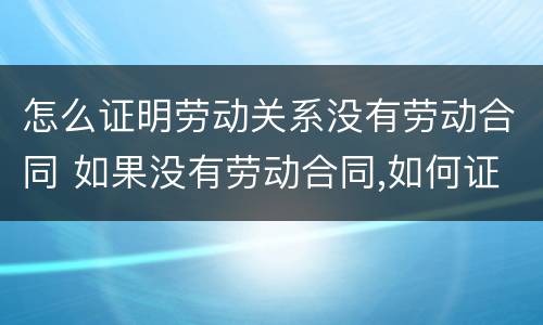 怎么证明劳动关系没有劳动合同 如果没有劳动合同,如何证明劳动关系