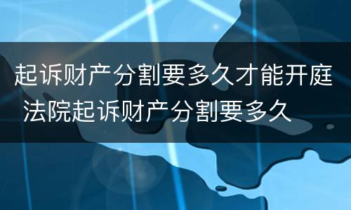 起诉财产分割要多久才能开庭 法院起诉财产分割要多久