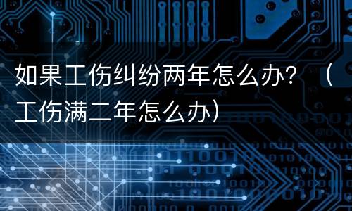 如果工伤纠纷两年怎么办？（工伤满二年怎么办）