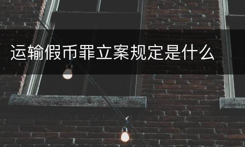 运输假币罪立案规定是什么