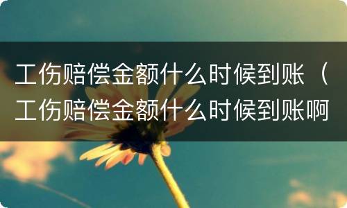 工伤赔偿金额什么时候到账（工伤赔偿金额什么时候到账啊）