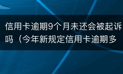 信用卡逾期9个月未还会被起诉吗（今年新规定信用卡逾期多久会起诉）