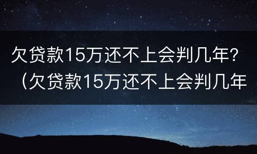 欠贷款15万还不上会判几年？（欠贷款15万还不上会判几年徒刑）