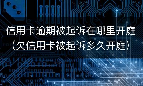 信用卡逾期被起诉在哪里开庭（欠信用卡被起诉多久开庭）