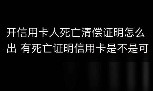 开信用卡人死亡清偿证明怎么出 有死亡证明信用卡是不是可以不用还了