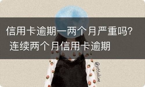 信用卡逾期一两个月严重吗？ 连续两个月信用卡逾期