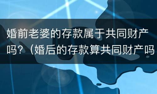 婚前老婆的存款属于共同财产吗?（婚后的存款算共同财产吗?）