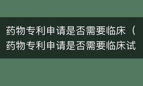 药物专利申请是否需要临床（药物专利申请是否需要临床试验）