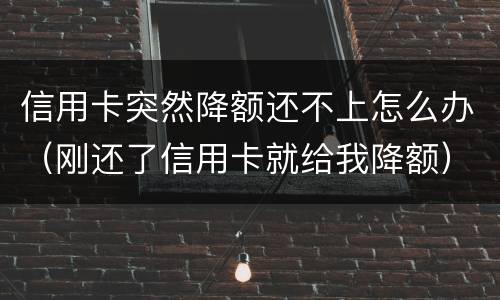 信用卡突然降额还不上怎么办（刚还了信用卡就给我降额）