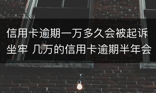 信用卡逾期一万多久会被起诉坐牢 几万的信用卡逾期半年会坐牢吗?