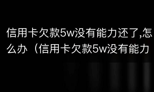 信用卡欠款5w没有能力还了,怎么办（信用卡欠款5w没有能力还了,怎么办理）