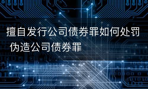 擅自发行公司债券罪如何处罚 伪造公司债券罪