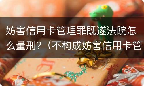 妨害信用卡管理罪既遂法院怎么量刑?（不构成妨害信用卡管理罪）