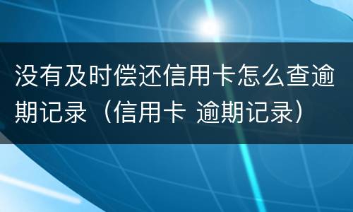 没有及时偿还信用卡怎么查逾期记录（信用卡 逾期记录）
