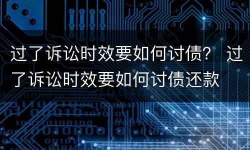 过了诉讼时效要如何讨债？ 过了诉讼时效要如何讨债还款