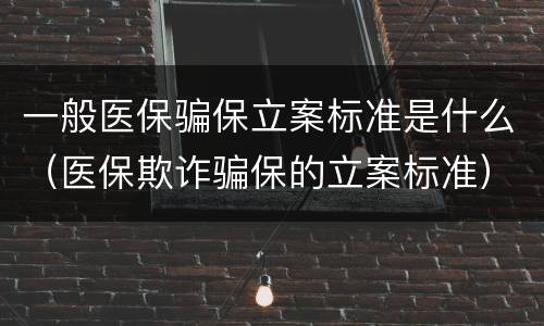 一般医保骗保立案标准是什么（医保欺诈骗保的立案标准）
