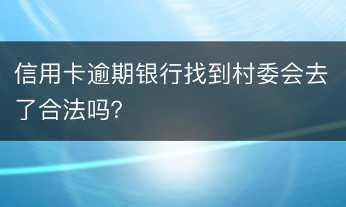 信用卡逾期银行找到村委会去了合法吗？