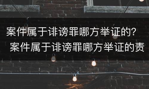 案件属于诽谤罪哪方举证的？ 案件属于诽谤罪哪方举证的责任
